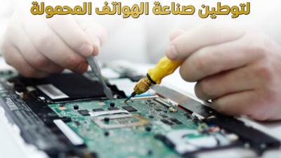 إعفاءات ضريبية وتسهيلات جمركية.. دعم حكومي لتوطين صناعة الهواتف المحمولة