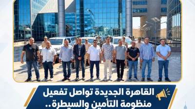 القاهرة الجديدة تواصل إحكام السيطرة.. وبدء المرحلة الثانية من منظومة التأمين والمتابعة